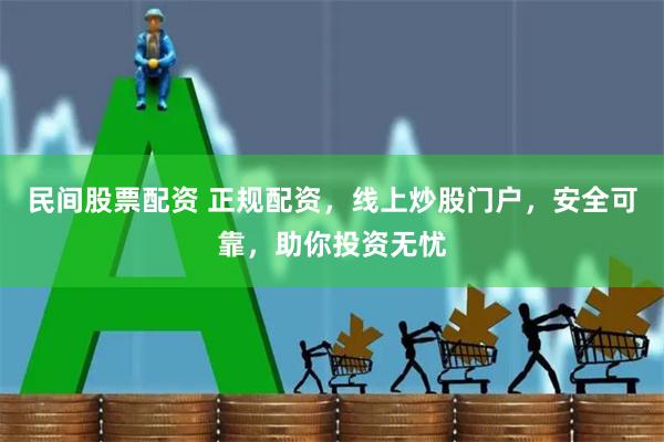 民间股票配资 正规配资，线上炒股门户，安全可靠，助你投资无忧