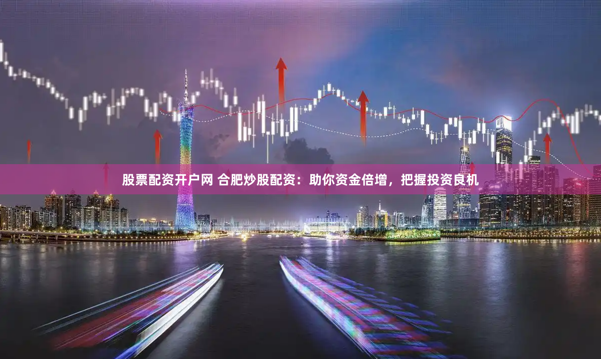 股票配资开户网 合肥炒股配资：助你资金倍增，把握投资良机
