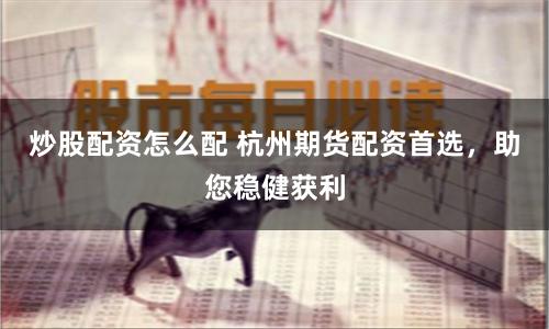 炒股配资怎么配 杭州期货配资首选，助您稳健获利