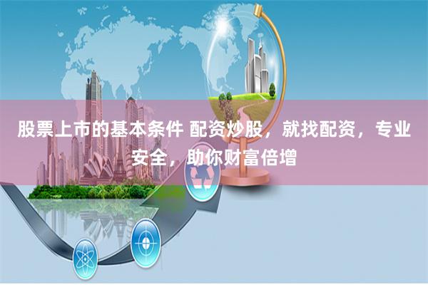 股票上市的基本条件 配资炒股，就找配资，专业安全，助你财富倍增