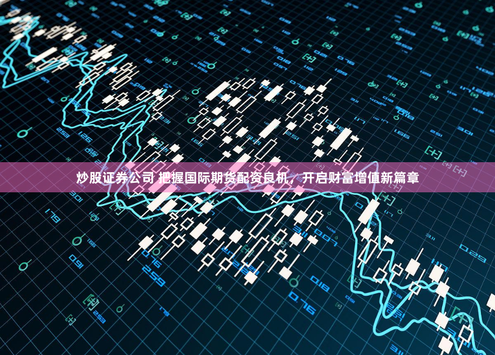 炒股证券公司 把握国际期货配资良机，开启财富增值新篇章