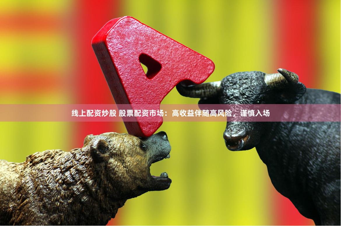 线上配资炒股 股票配资市场：高收益伴随高风险，谨慎入场