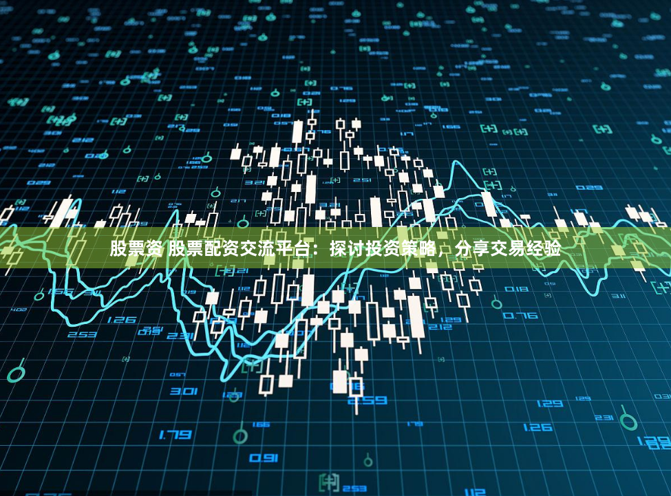 股票资 股票配资交流平台：探讨投资策略，分享交易经验