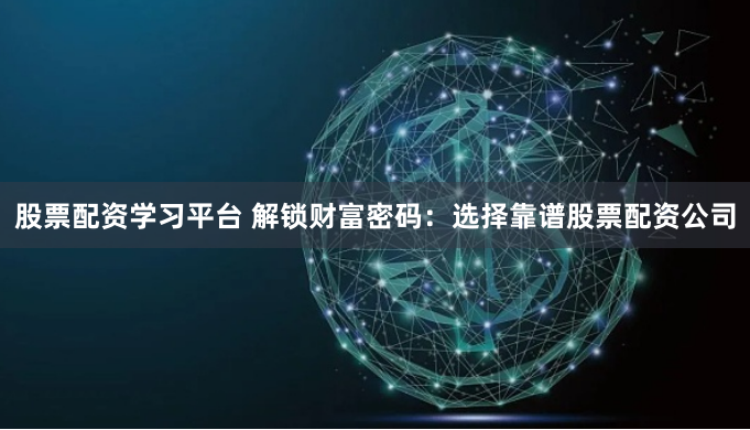 股票配资学习平台 解锁财富密码：选择靠谱股票配资公司