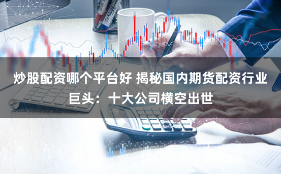 炒股配资哪个平台好 揭秘国内期货配资行业巨头：十大公司横空出世