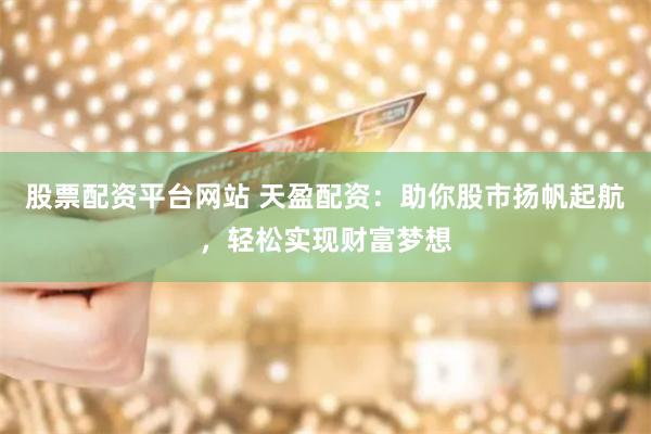 股票配资平台网站 天盈配资：助你股市扬帆起航，轻松实现财富梦想