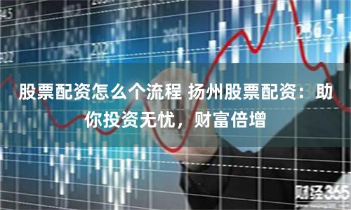 股票配资怎么个流程 扬州股票配资：助你投资无忧，财富倍增
