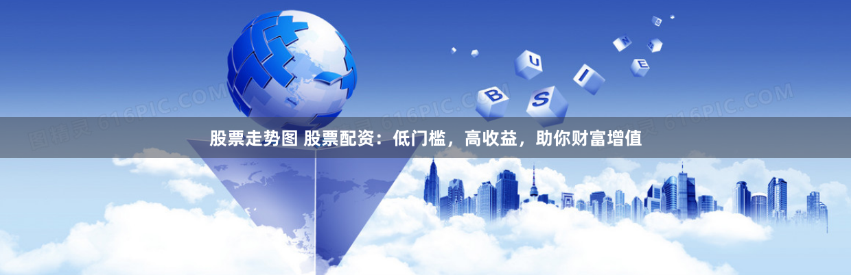 股票走势图 股票配资：低门槛，高收益，助你财富增值