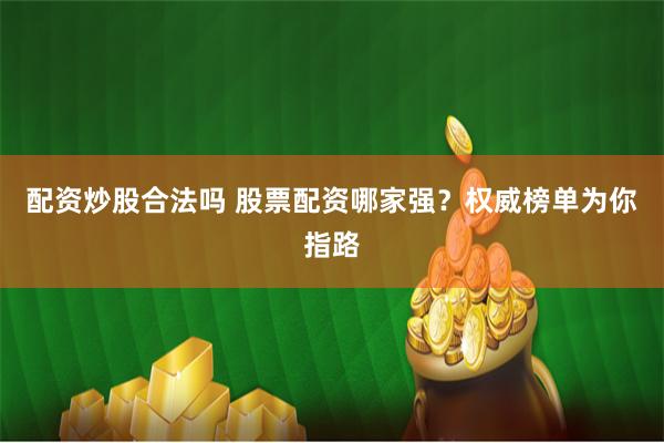 配资炒股合法吗 股票配资哪家强？权威榜单为你指路