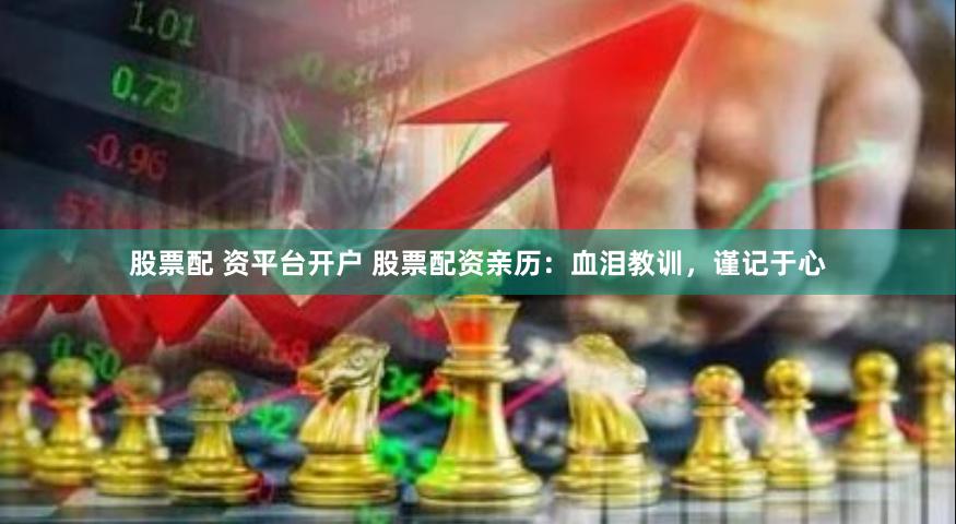 股票配 资平台开户 股票配资亲历：血泪教训，谨记于心
