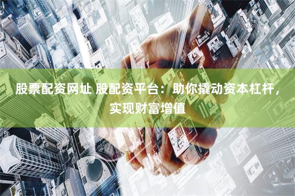 股票配资网址 股配资平台：助你撬动资本杠杆，实现财富增值
