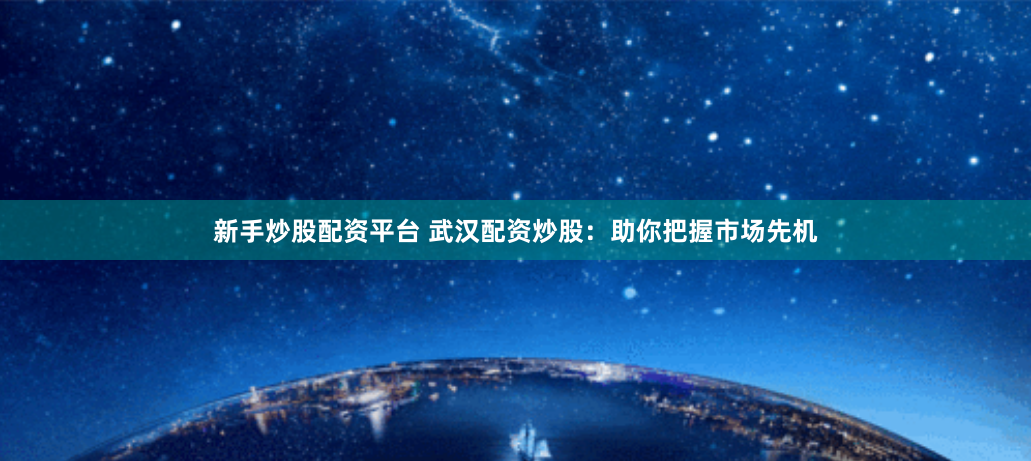 新手炒股配资平台 武汉配资炒股：助你把握市场先机