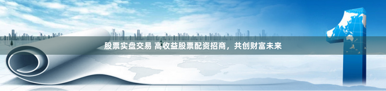 股票实盘交易 高收益股票配资招商，共创财富未来