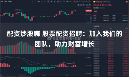 配资炒股哪 股票配资招聘：加入我们的团队，助力财富增长