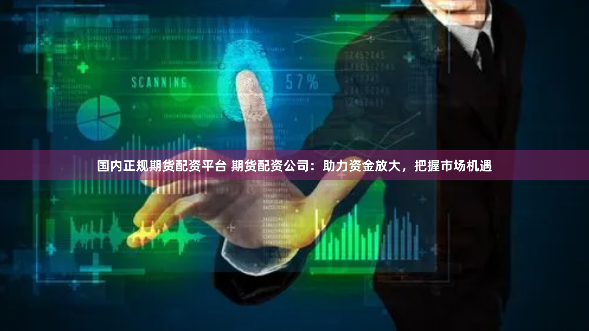 国内正规期货配资平台 期货配资公司：助力资金放大，把握市场机遇