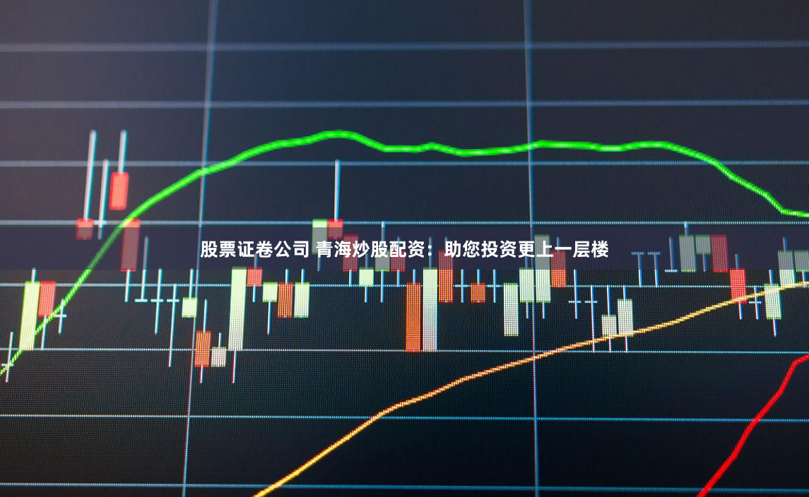 股票证卷公司 青海炒股配资：助您投资更上一层楼