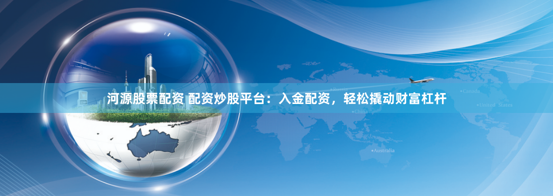 河源股票配资 配资炒股平台：入金配资，轻松撬动财富杠杆