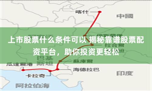 上市股票什么条件可以 揭秘靠谱股票配资平台,助你投资更轻松