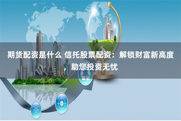 期货配资是什么 信托股票配资：解锁财富新高度，助您投资无忧