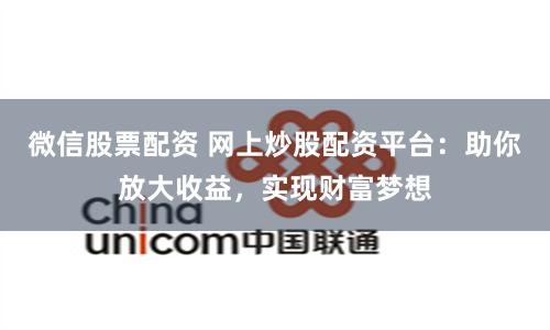微信股票配资 网上炒股配资平台:助你放大收益,实现财富梦想