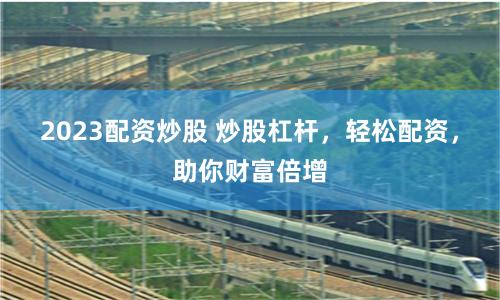 2023配资炒股 炒股杠杆，轻松配资，助你财富倍增
