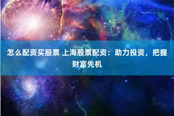 怎么配资买股票 上海股票配资：助力投资，把握财富先机