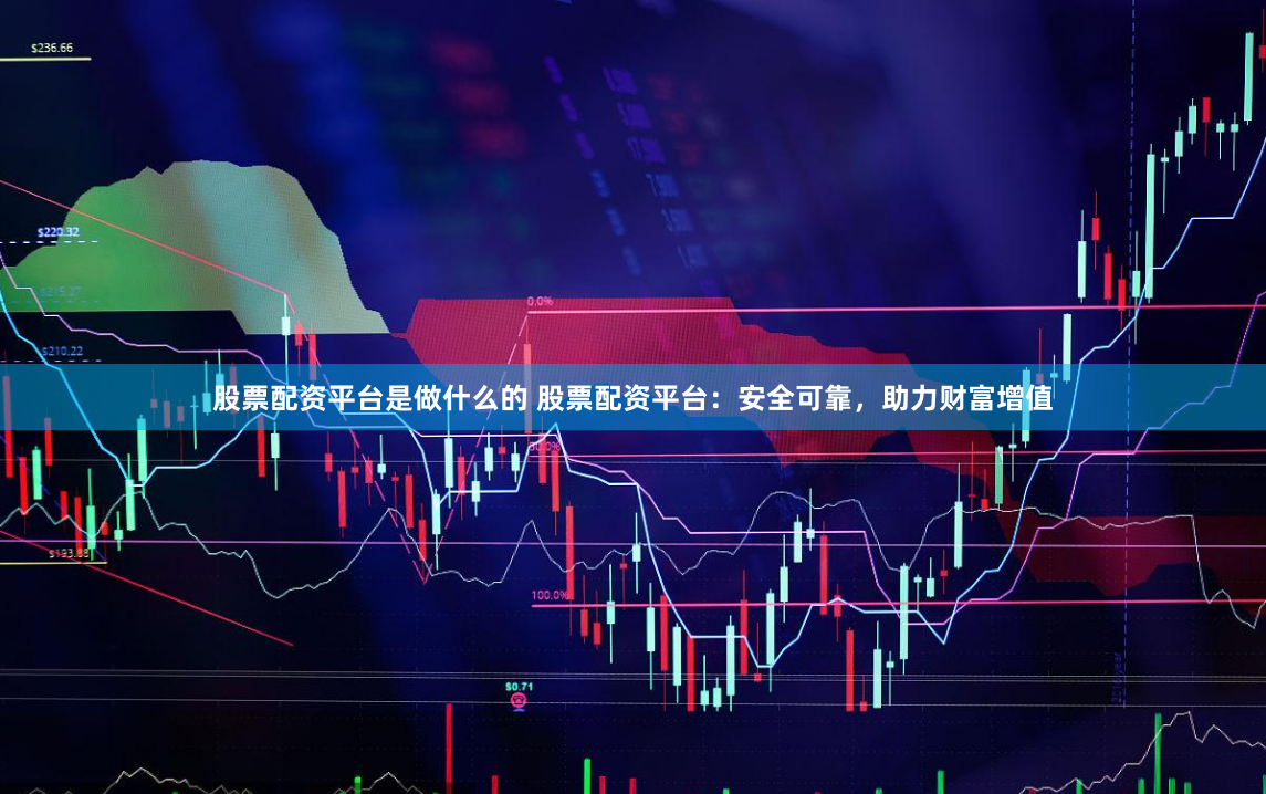股票配资平台是做什么的 股票配资平台：安全可靠，助力财富增值