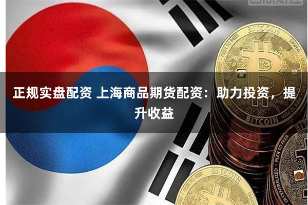 正规实盘配资 上海商品期货配资：助力投资，提升收益