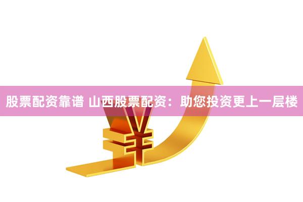 股票配资靠谱 山西股票配资：助您投资更上一层楼