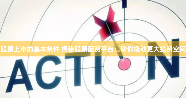 股票上市的基本条件 揭秘股票配资平台：助你撬动更大投资空间