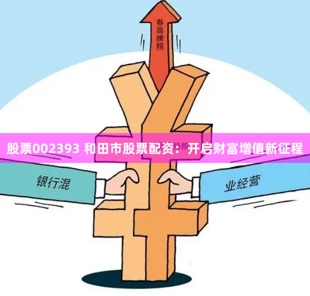 股票002393 和田市股票配资：开启财富增值新征程