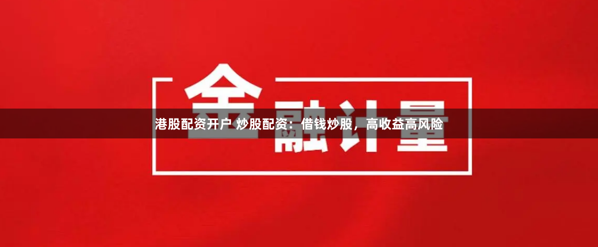 港股配资开户 炒股配资：借钱炒股，高收益高风险
