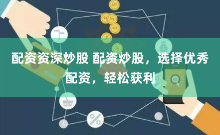 配资资深炒股 配资炒股，选择优秀配资，轻松获利