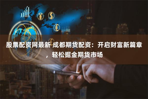 股票配资网最新 成都期货配资：开启财富新篇章，轻松掘金期货市场
