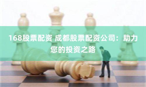168股票配资 成都股票配资公司：助力您的投资之路