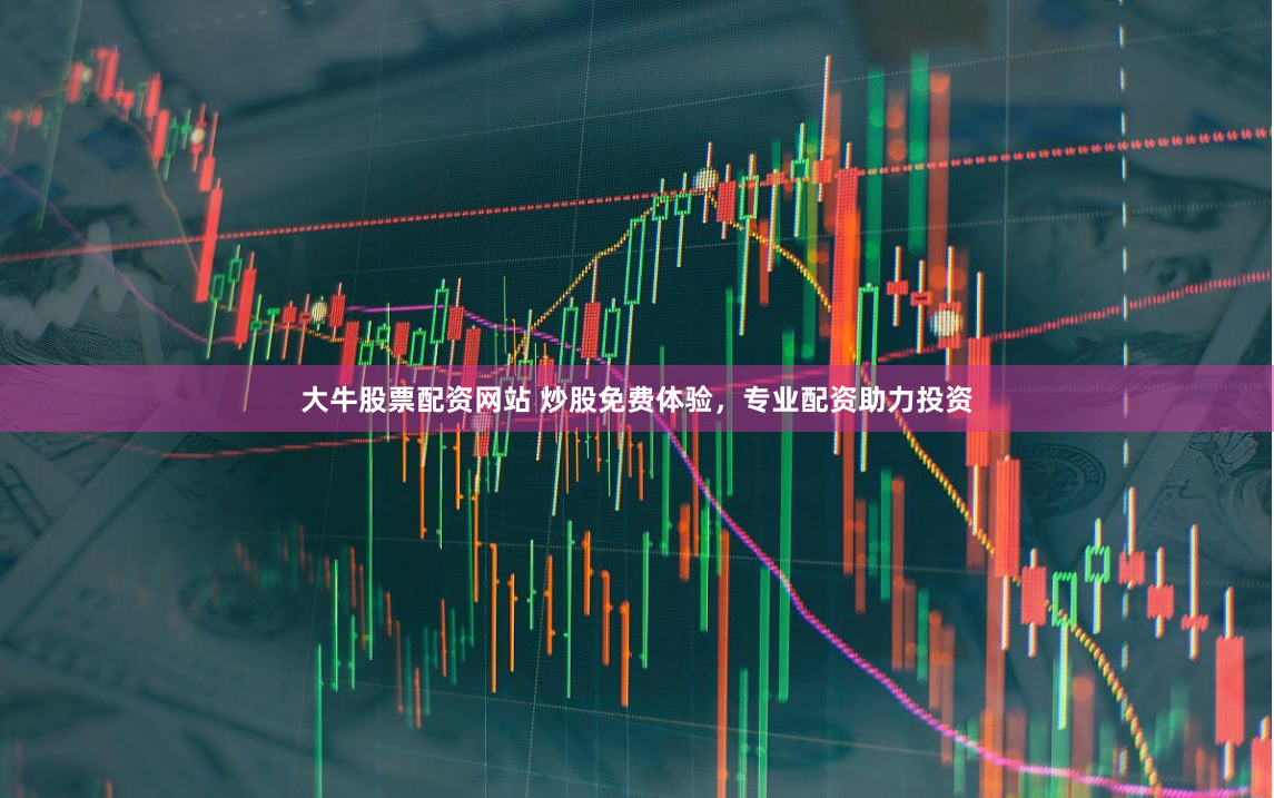 大牛股票配资网站 炒股免费体验，专业配资助力投资