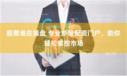 股票谁在操盘 专业炒股配资门户，助你轻松掌控市场