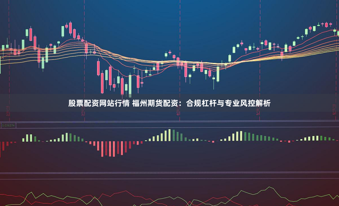 股票配资网站行情 福州期货配资：合规杠杆与专业风控解析