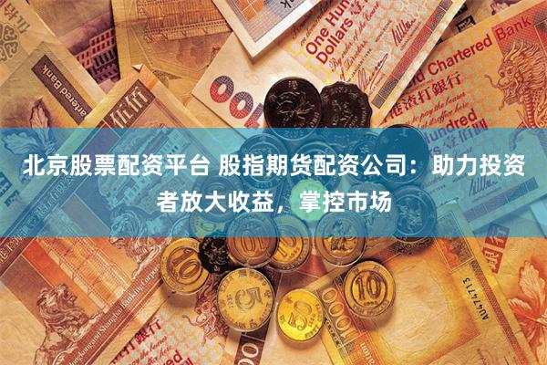 北京股票配资平台 股指期货配资公司:助力投资者放大收益,掌控市场