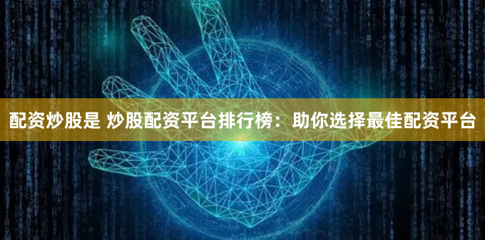 配资炒股是 炒股配资平台排行榜:助你选择最佳配资平台
