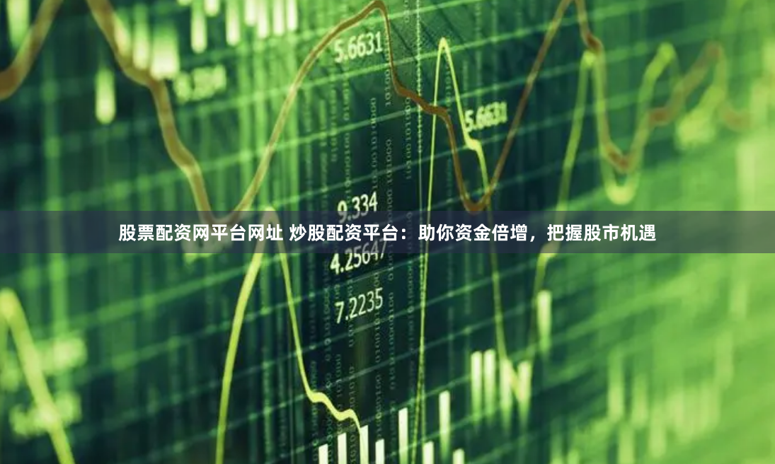 股票配资网平台网址 炒股配资平台:助你资金倍增,把握股市机遇