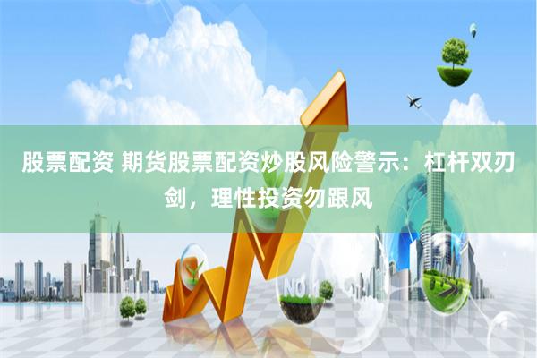 股票配资 期货股票配资炒股风险警示:杠杆双刃剑,理性投资勿跟风