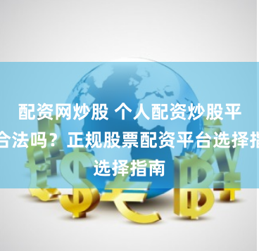 配资网炒股 个人配资炒股平台合法吗?正规股票配资平台选择指南