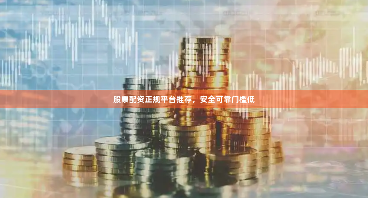 股票配资正规平台推荐，安全可靠门槛低