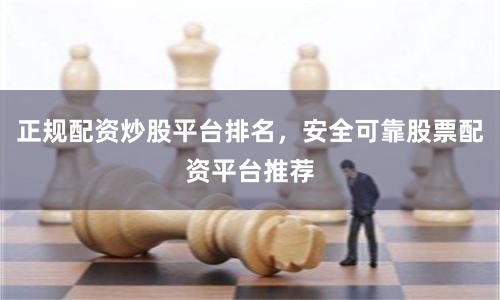 正规配资炒股平台排名，安全可靠股票配资平台推荐