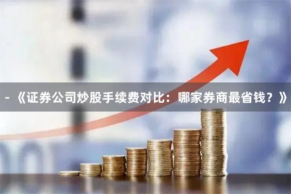 - 《证券公司炒股手续费对比：哪家券商最省钱？》