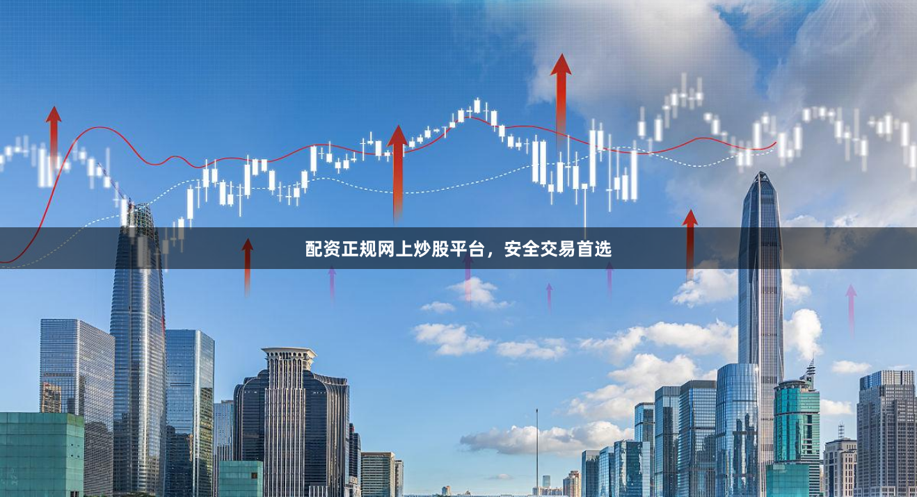 配资正规网上炒股平台，安全交易首选