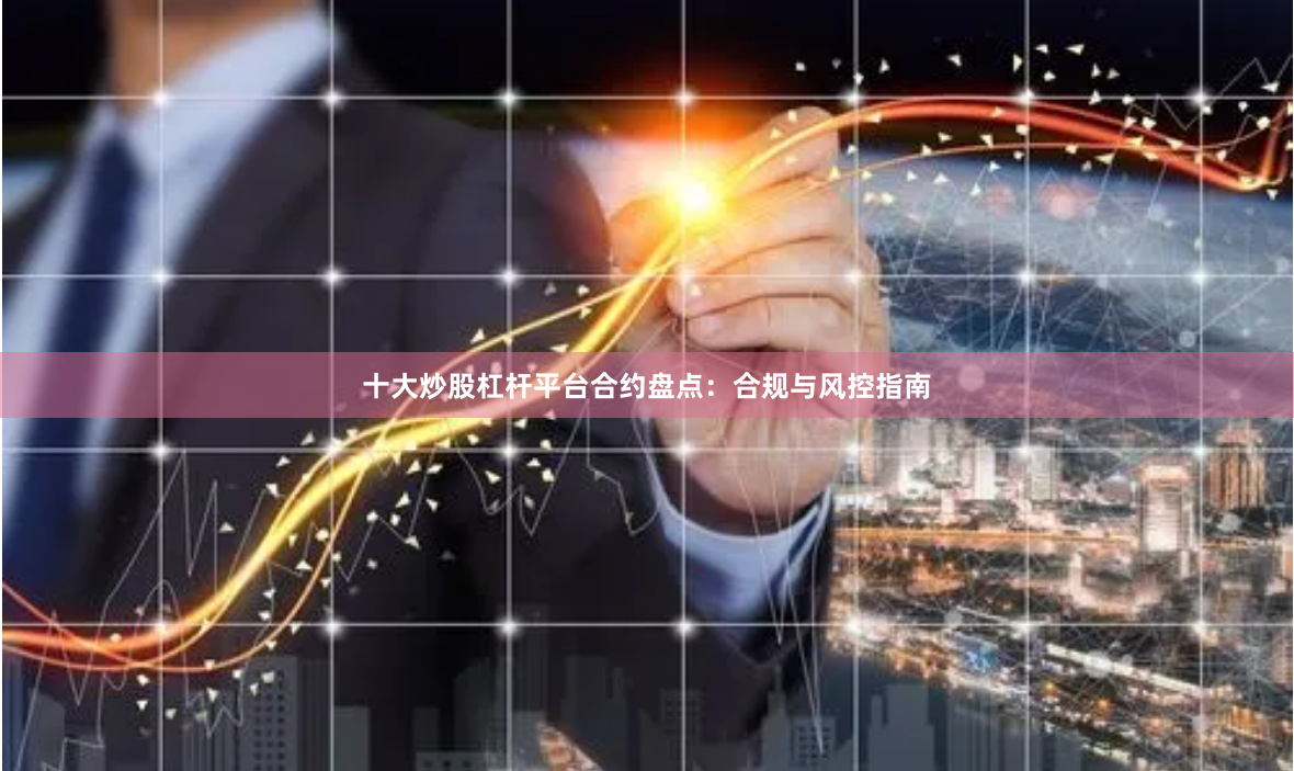 十大炒股杠杆平台合约盘点：合规与风控指南