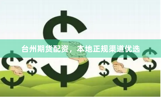 台州期货配资，本地正规渠道优选