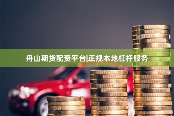 舟山期货配资平台|正规本地杠杆服务